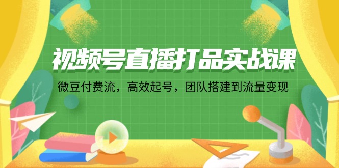 视频号直播打品实战课：微 豆 付 费 流，高效起号，团队搭建到流量变现-简创项目网
