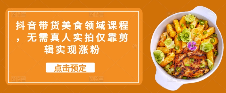 抖音带货美食领域课程，无需真人实拍仅靠剪辑实现涨粉-简创项目网