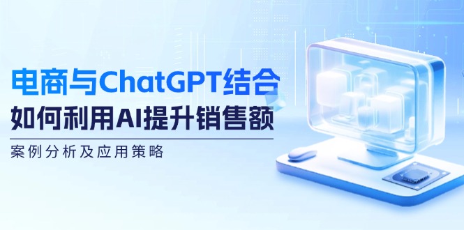 电商与ChatGPT结合：如何利用AI提升销售额，案例分析及应用策略-简创项目网