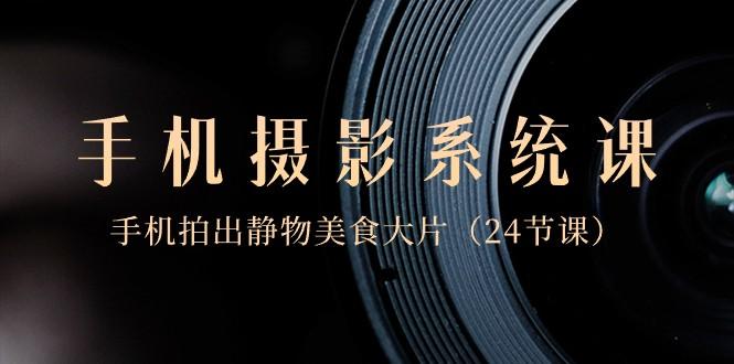 0基础手机摄影系统课，手机拍出静物美食大片（24节课）-简创项目网