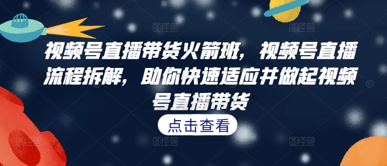 视频号直播带货火箭班，​视频号直播流程拆解，助你快速适应并做起视频号直播带货-简创项目网