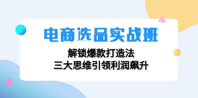 电商选品实战班：解锁爆款打造法，三大思维引领利润飙升-简创项目网
