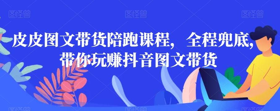 皮皮图文带货陪跑课程，全程兜底，带你玩赚抖音图文带货-简创项目网