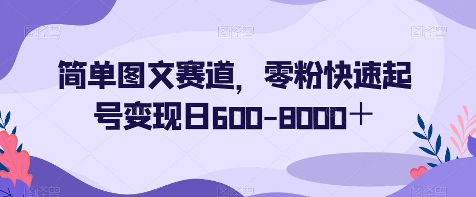 简单图文赛道，零粉快速起号变现日600-8000＋-简创项目网