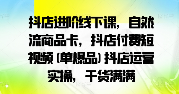抖店进阶线下课，自然流商品卡，抖店付费短视频(单爆品)抖店运营实操，干货满满-简创项目网