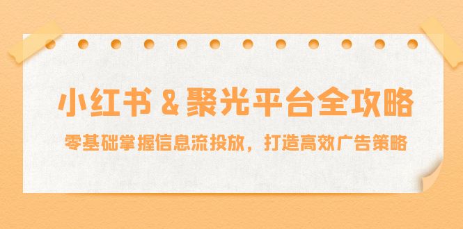 小红薯&聚光平台全攻略：零基础掌握信息流投放，打造高效广告策略-简创项目网