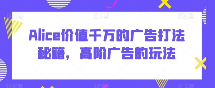Alice价值千万的广告打法秘籍，高阶广告的玩法-简创项目网