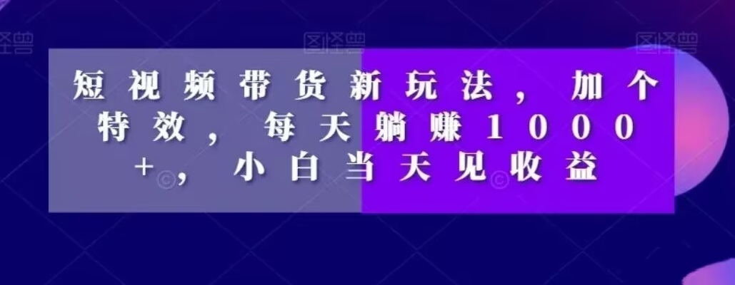 短视频带货新玩法，加个特效，每天躺赚1000+，小白当天见收益【揭秘】-简创项目网