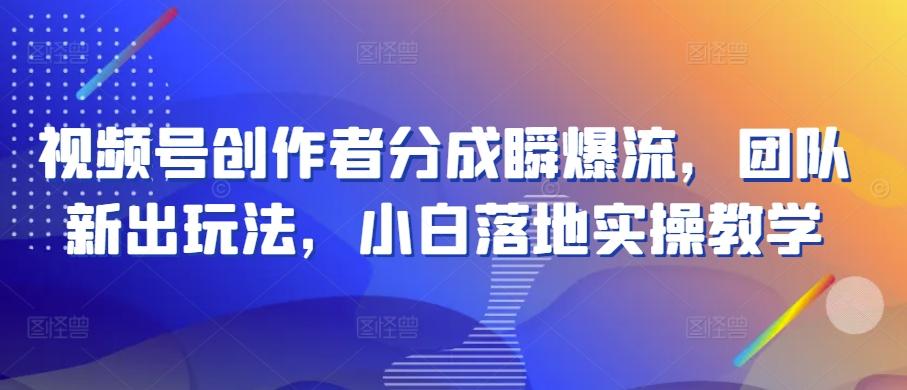 视频号创作者分成瞬爆流，团队新出玩法，小白落地实操教学【揭秘】-简创项目网