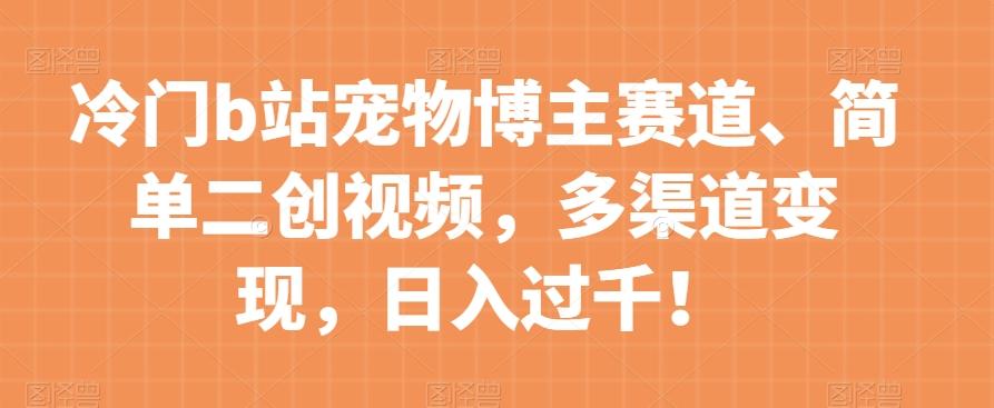冷门b站宠物博主赛道，简单二创视频，多渠道变现，日入过千！【揭秘】-简创项目网