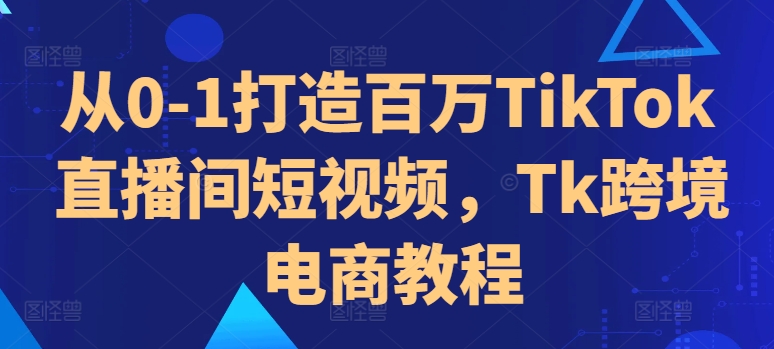 从0-1打造百万TikTok直播间短视频，Tk跨境电商教程-简创项目网