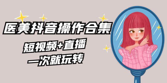 美业全干货·生美·医美抖音操作合集，短视频+直播，一次就玩转-简创项目网