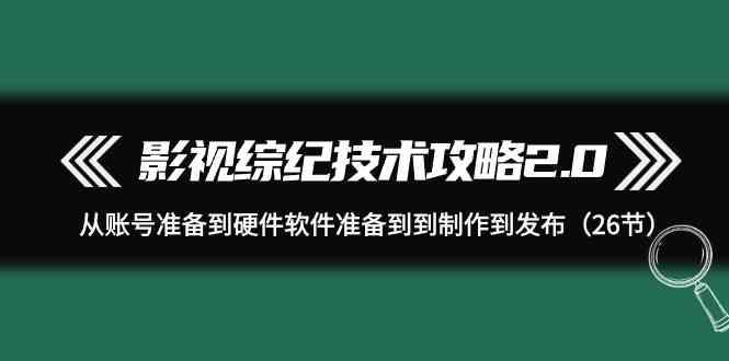 影视综纪技术攻略2.0：从账号准备到硬件软件准备到到制作到发布(26节课)-简创项目网