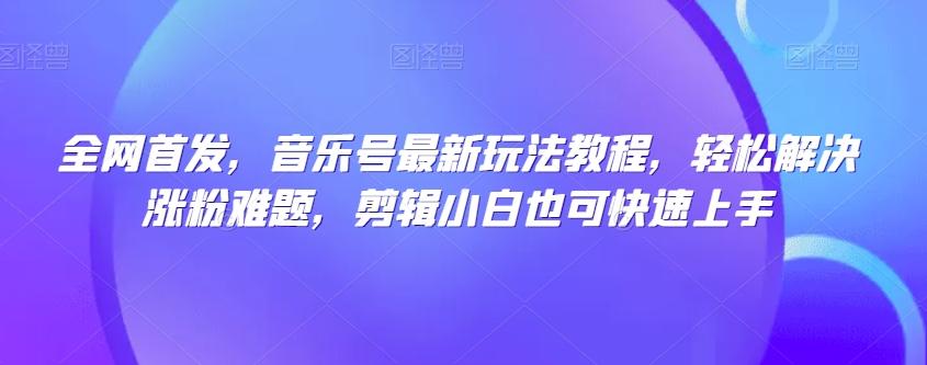 全网首发，音乐号最新玩法教程，轻松解决涨粉难题，剪辑小白也可快速上手-简创项目网