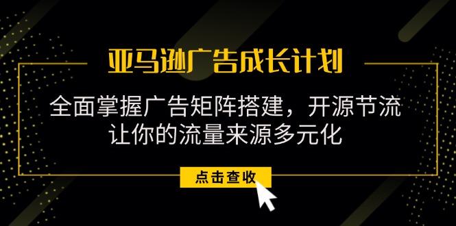 亚马逊-广告成长计划，掌握广告矩阵搭建/开源节流/流量来源多元化-简创项目网