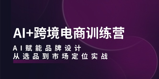 AI+跨境电商训练营：AI赋能品牌设计，从选品到市场定位实战-简创项目网