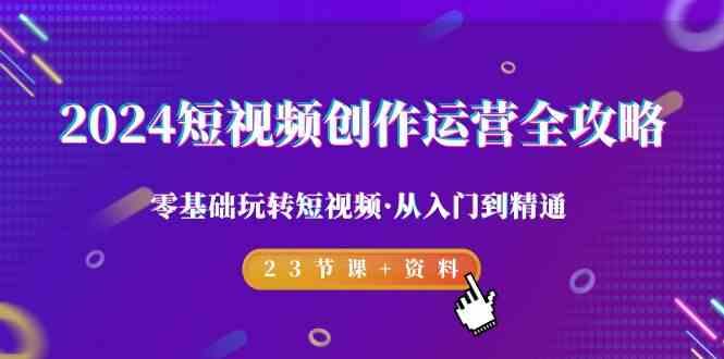 2024短视频创作运营全攻略，零基础玩转短视频·从入门到精通-23节课+资料-简创项目网