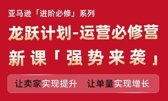亚马逊进阶必修系列，龙跃计划-运营必修营新课，让卖家实现提升 让单量实现增长-简创项目网