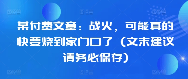 某付费文章：战火，可能真的快要烧到家门口了 (文末建议请务必保存)-简创项目网