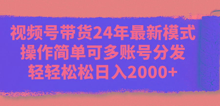 视频号带货24年最新模式，操作简单可多账号分发，轻轻松松日入2000+-简创项目网