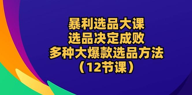 暴利 选品大课：选品决定成败，教你多种大爆款选品方法(12节课-简创项目网