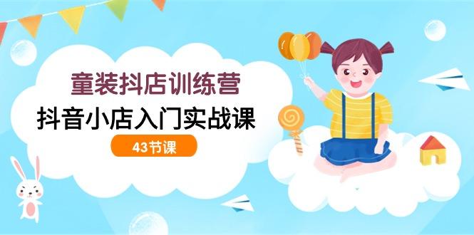 (9610期)童装抖店训练营，抖音小店入门实战课(43节课)-简创项目网