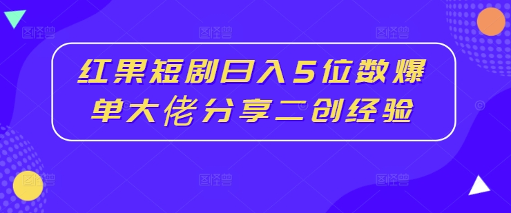 红果短剧日入5位数爆单大佬分享二创经验-简创项目网