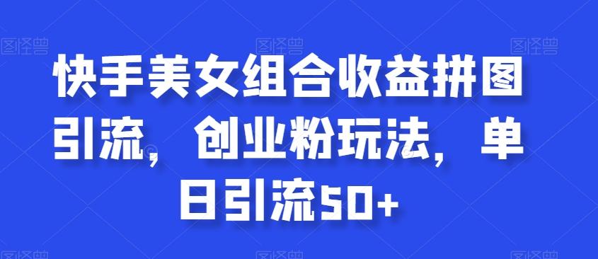 快手美女组合收益拼图引流，创业粉玩法，单日引流50+【揭秘】-简创项目网