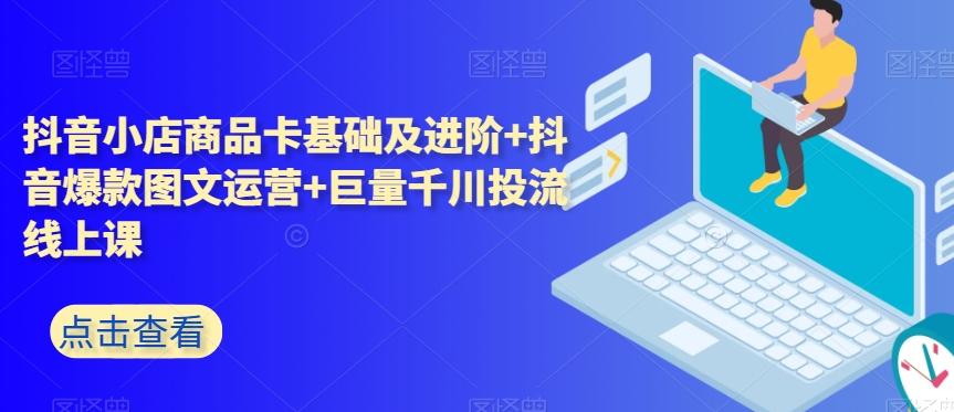 抖音小店商品卡基础及进阶+抖音爆款图文运营+巨量千川投流线上课-简创项目网