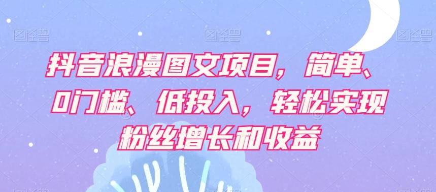 抖音浪漫图文项目，简单、0门槛、低投入，轻松实现粉丝增长和收益-简创项目网
