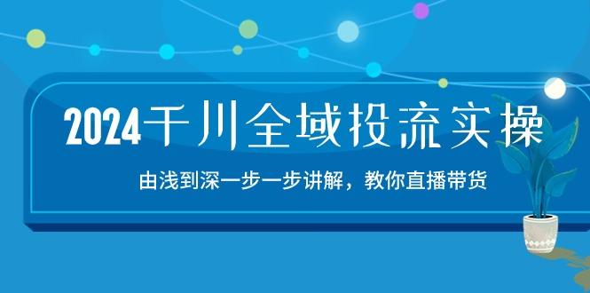 2024千川-全域投流精品实操：由谈到深一步一步讲解，教你直播带货-15节-简创项目网