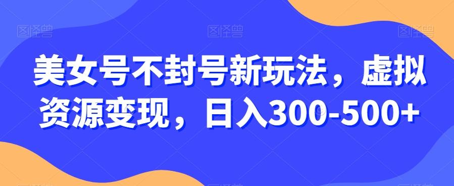 美女号不封号新玩法，虚拟资源变现，日入300-500+-简创项目网