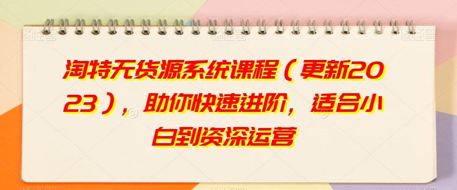 淘特无货源系统课程（更新2023），助你快速进阶，适合小白到资深运营-简创项目网