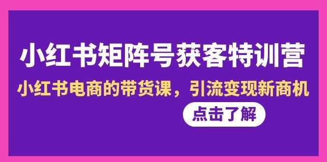 小红书-矩阵号获客特训营-第10期，小红书电商的带货课，引流变现新商机-简创项目网