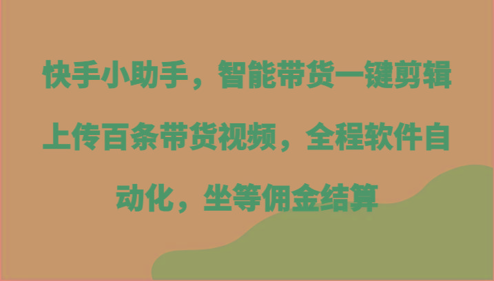 快手小助手，智能带货一键剪辑上传百条带货视频，全程软件自动化，坐等佣金结算-简创项目网