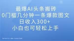 最爆AI头条搬砖，0门槛几分钟一条爆款图文，日收入300+，小白也可轻松上手【揭秘】-简创项目网