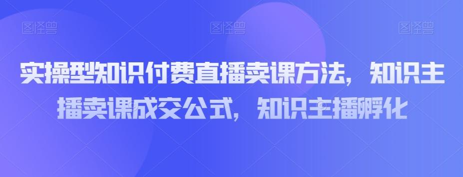 实操型知识付费直播卖课方法，知识主播卖课成交公式，知识主播孵化-简创项目网