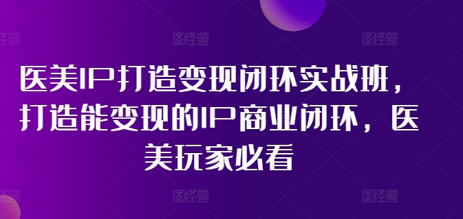 医美IP打造变现闭环实战班，打造能变现的IP商业闭环，医美玩家必看!-简创项目网