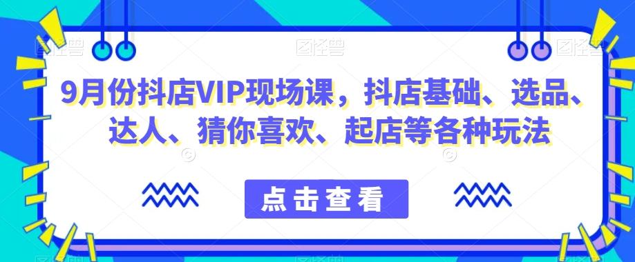 9月份抖店VIP现场课，抖音小店基础、选品、达人、猜你喜欢、起店等各种玩法-简创项目网