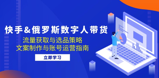 快手&俄罗斯 数字人带货：流量获取与选品策略 文案制作与账号运营指南-简创项目网