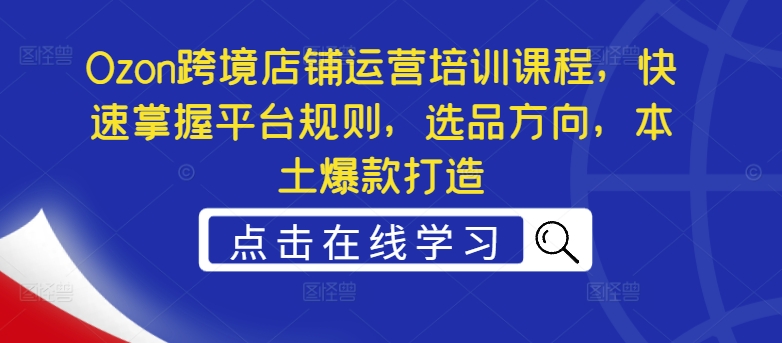 Ozon跨境店铺运营培训课程，快速掌握平台规则，选品方向，本土爆款打造-简创项目网