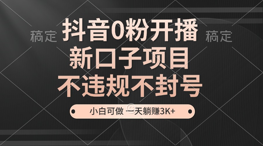 抖音0粉开播，新口子项目，不违规不封号，小白可做，一天躺赚3K+-简创项目网