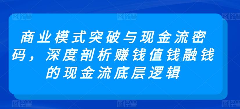 商业模式突破与现金流密码，深度剖析赚钱值钱融钱的现金流底层逻辑-简创项目网