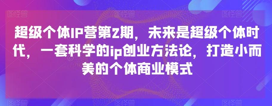 超级个体IP营第2期，未来是超级个体时代，一套科学的ip创业方法论，打造小而美的个体商业模式-简创项目网