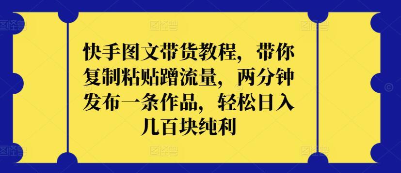快手图文带货教程，带你复制粘贴蹭流量，两分钟发布一条作品，轻松日入几百块纯利【揭秘】-简创项目网
