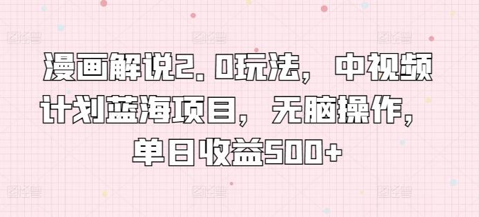 漫画解说2.0玩法，中视频计划蓝海项目，无脑操作，单日收益500+【揭秘】-简创项目网
