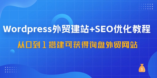 WordPress外贸建站+SEO优化教程，从0到1搭建可获得询盘外贸网站(57节课)-简创项目网