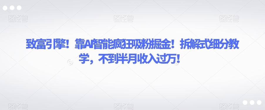 致富引擎！靠AI智能疯狂吸粉掘金！拆解式细分教学，不到半月收入过万【揭秘】-简创项目网
