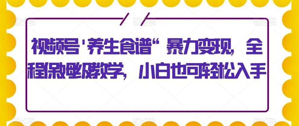 视频号’养生食谱“暴力变现，全程保姆级教学，小白也可轻松入手-简创项目网