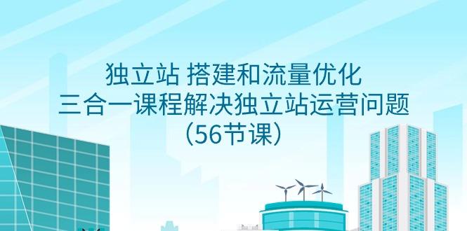 独立站 搭建和流量优化，三合一课程解决独立站运营问题(56节课)-简创项目网